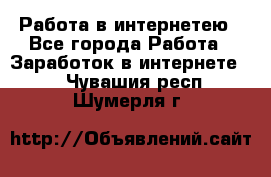 Работа в интернетею - Все города Работа » Заработок в интернете   . Чувашия респ.,Шумерля г.